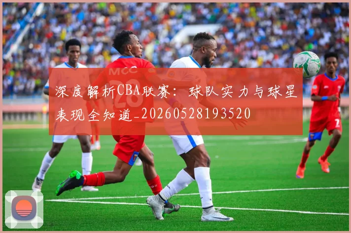 深度解析CBA联赛:球队实力与球星表现全知道_20260528193520
