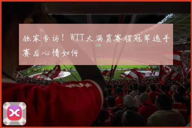 独家专访！WTT大满贯赛程冠军选手赛后心情如何
