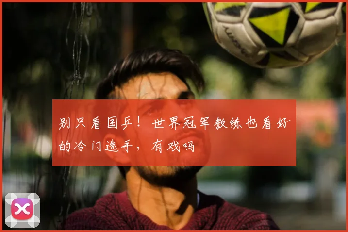 别只看国乒！世界冠军教练也看好的冷门选手，有戏吗