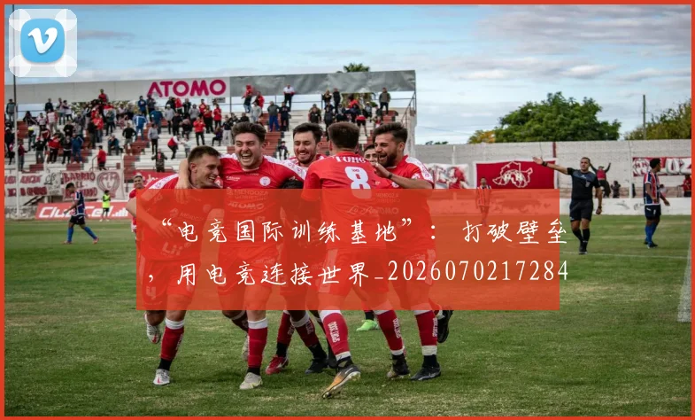 “电竞国际训练基地”:打破壁垒,用电竞连接世界_20260702172844