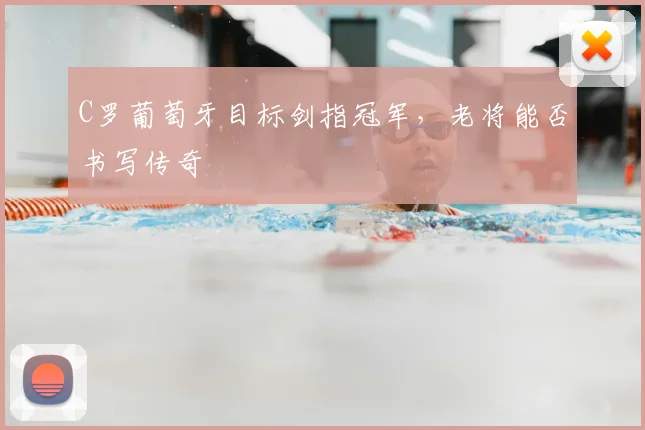 C罗葡萄牙目标剑指冠军，老将能否书写传奇