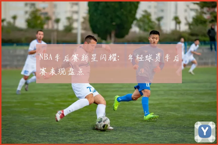 NBA季后赛新星闪耀:年轻球员季后赛表现盘点