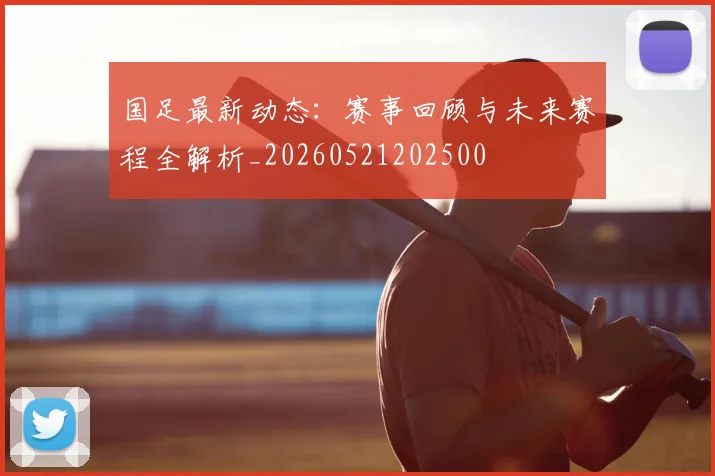 国足最新动态:赛事回顾与未来赛程全解析_20260521202500