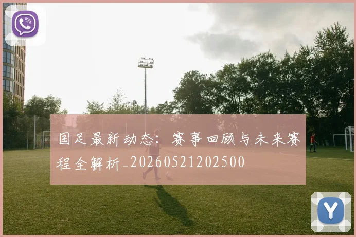 国足最新动态：赛事回顾与未来赛程全解析_20260521202500