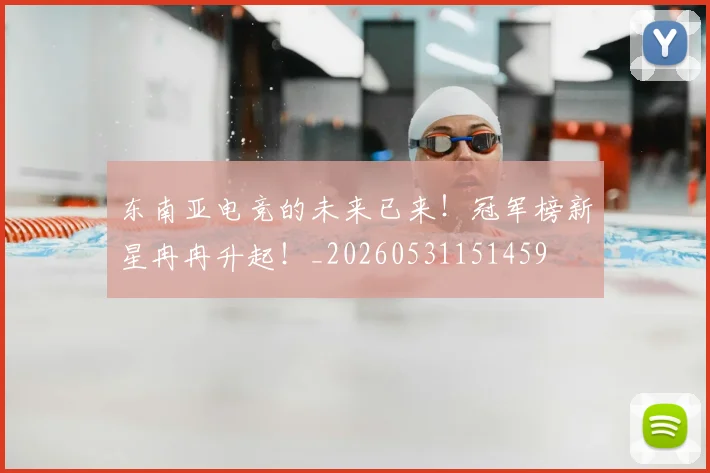 东南亚电竞的未来已来!冠军榜新星冉冉升起!_20260531151459