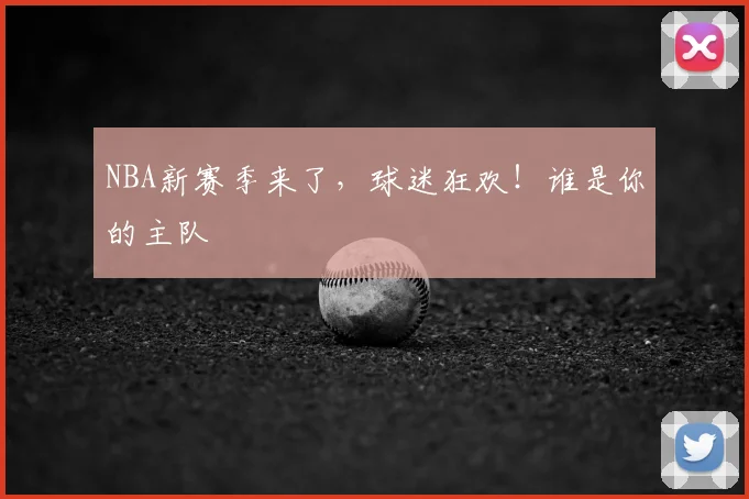 NBA新赛季来了,球迷狂欢!谁是你的主队