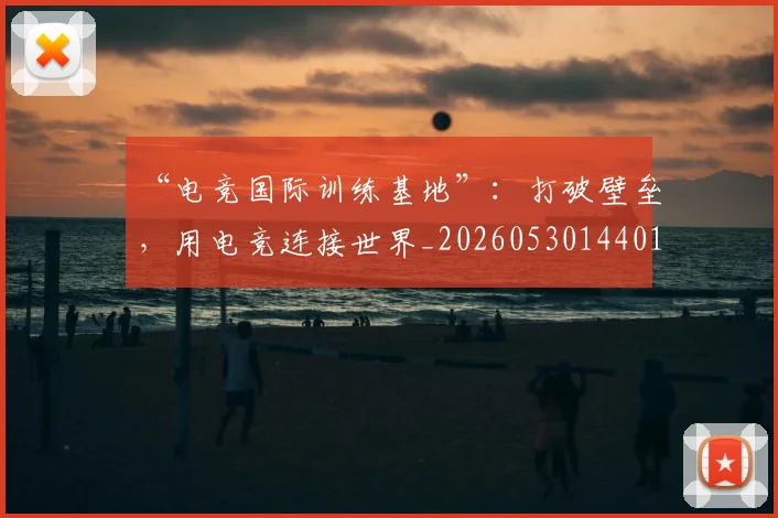 “电竞国际训练基地”:打破壁垒,用电竞连接世界_20260530144019