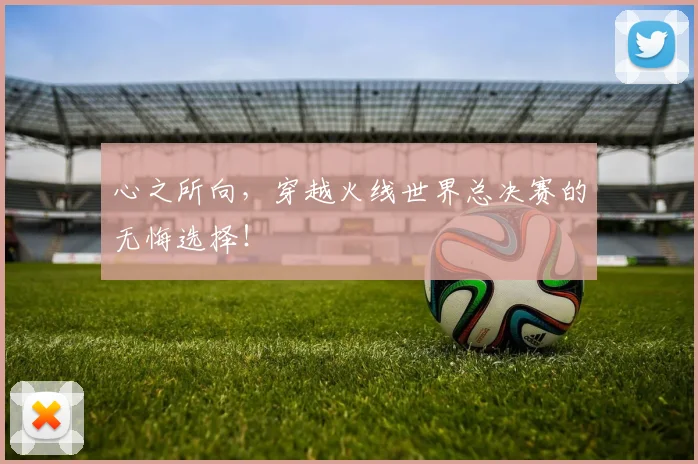 心之所向，穿越火线世界总决赛的无悔选择！