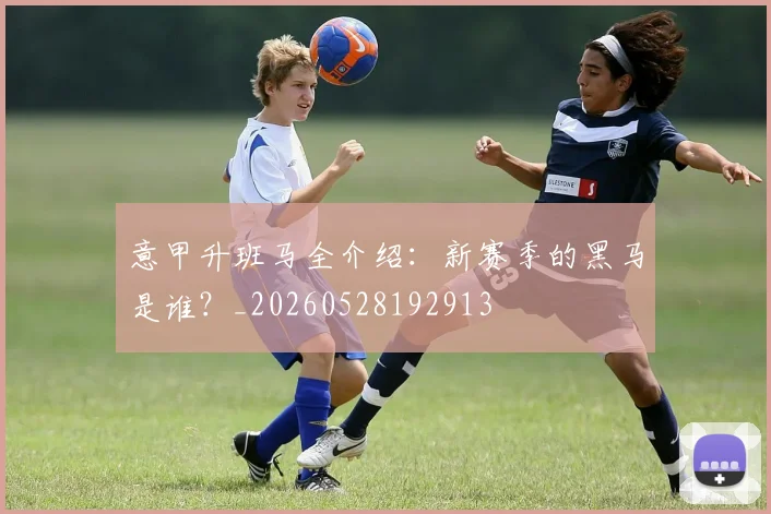 意甲升班马全介绍:新赛季的黑马是谁?_20260528192913