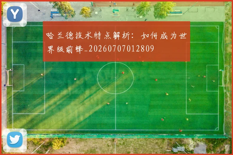 哈兰德技术特点解析：如何成为世界级前锋_20260707012809