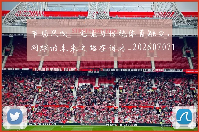 市场风向！电竞与传统体育融合，网球的未来之路在何方_20260707151504
