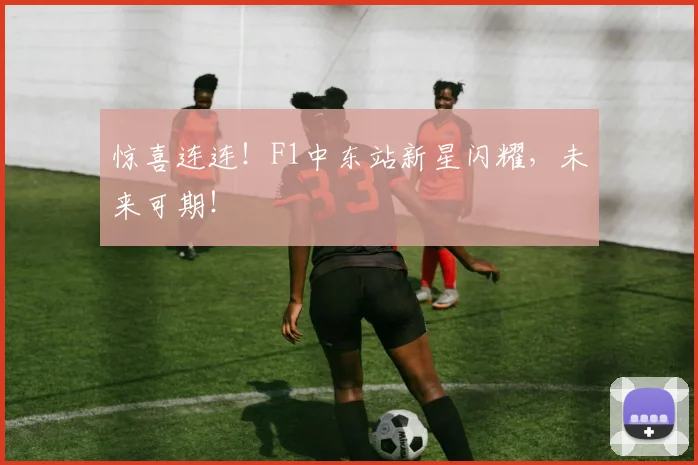 惊喜连连!F1中东站新星闪耀,未来可期!