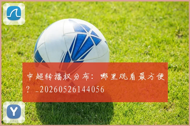 中超转播权分布：哪里观看最方便？_20260526144056