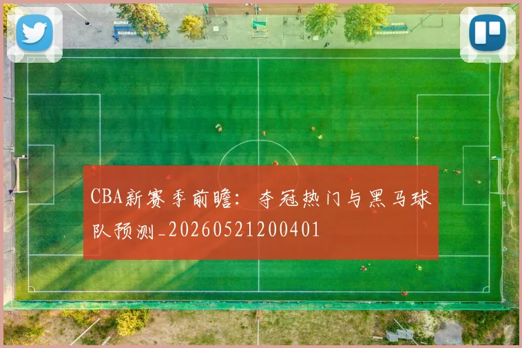 CBA新赛季前瞻:夺冠热门与黑马球队预测_20260521200401