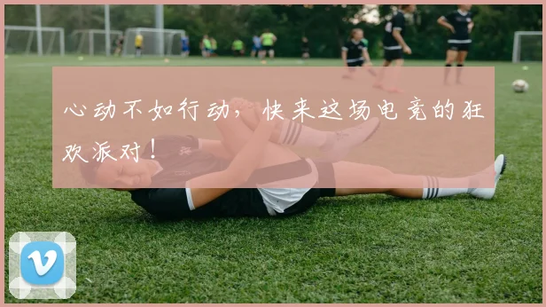 心动不如行动，快来这场电竞的狂欢派对！