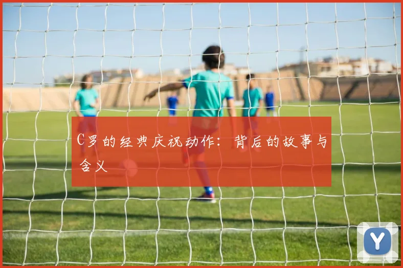 C罗的经典庆祝动作：背后的故事与含义