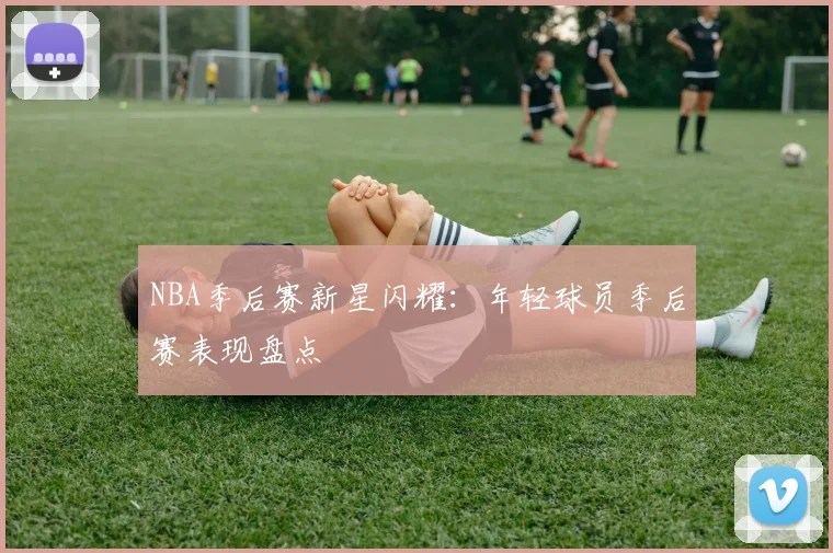 NBA季后赛新星闪耀：年轻球员季后赛表现盘点