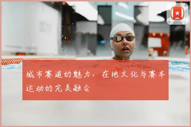 城市赛道的魅力，在地文化与赛车运动的完美融合