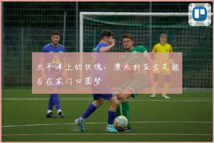 太平洋上的玫瑰，澳大利亚女足能否在家门口圆梦