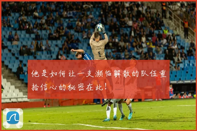 他是如何让一支濒临解散的队伍重拾信心的秘密在此！
