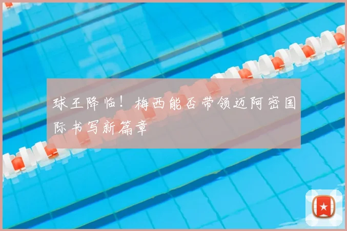 球王降临!梅西能否带领迈阿密国际书写新篇章