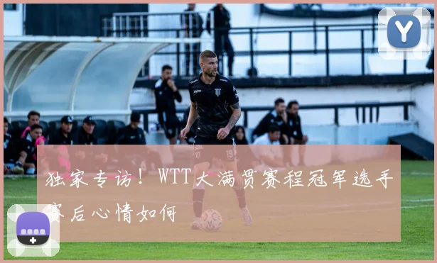 独家专访！WTT大满贯赛程冠军选手赛后心情如何