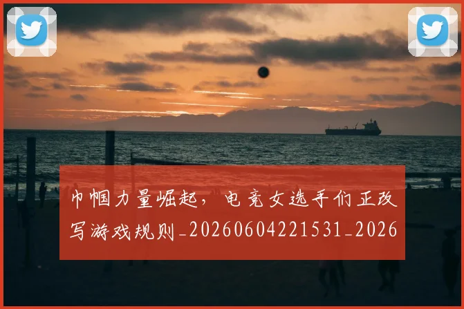 巾帼力量崛起,电竞女选手们正改写游戏规则_20260604221531_20260707151503