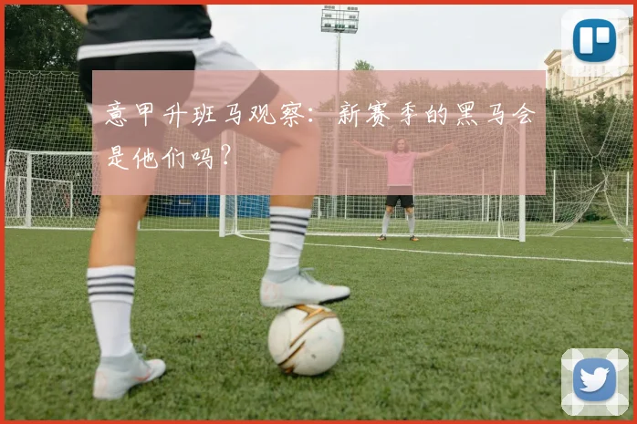 意甲升班马观察:新赛季的黑马会是他们吗?