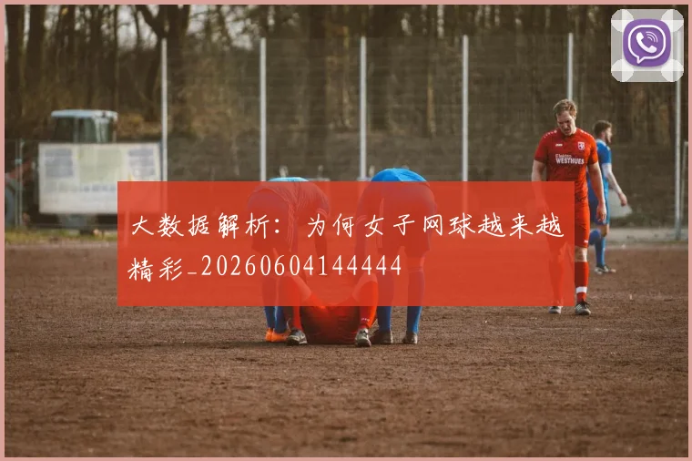 大数据解析:为何女子网球越来越精彩_20260604144444
