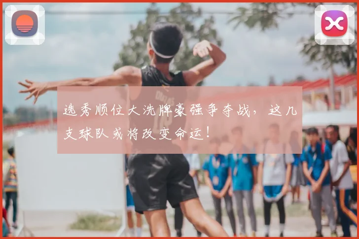 选秀顺位大洗牌豪强争夺战，这几支球队或将改变命运！