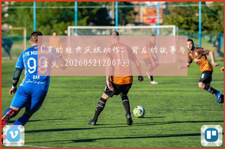 C罗的经典庆祝动作：背后的故事与含义_20260521200733