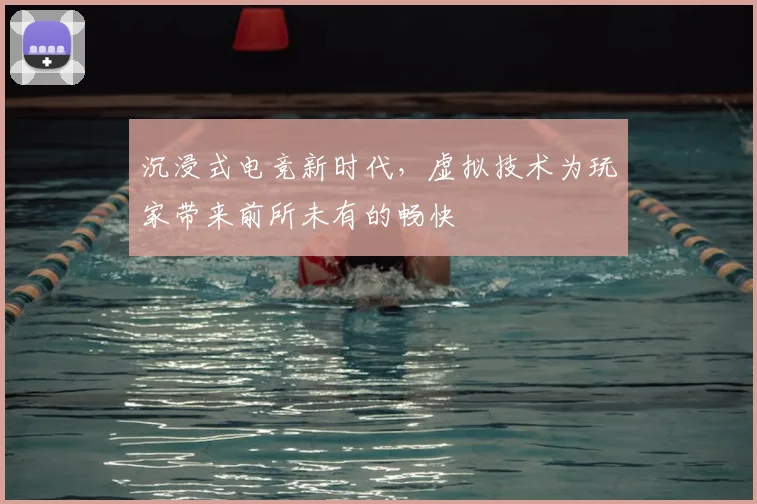 沉浸式电竞新时代,虚拟技术为玩家带来前所未有的畅快