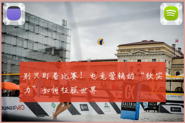 别只盯着比赛！电竞营销的“软实力”如何征服世界