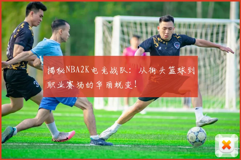 揭秘NBA2K电竞战队：从街头篮球到职业赛场的华丽蜕变！