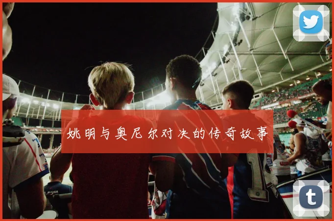姚明与奥尼尔对决的传奇故事