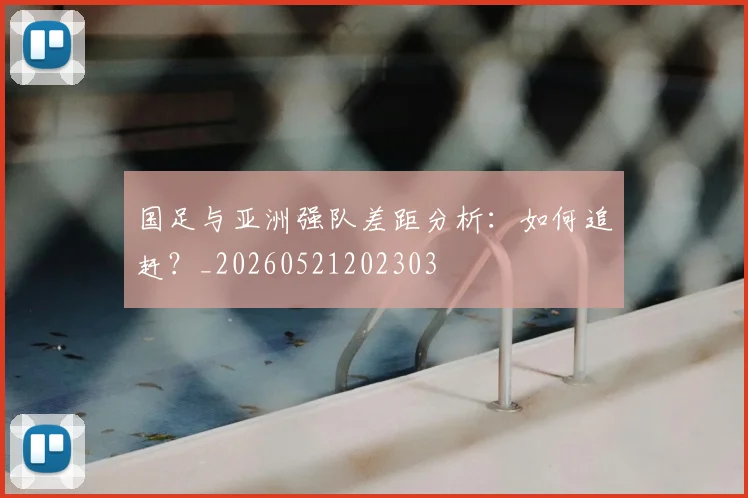国足与亚洲强队差距分析:如何追赶?_20260521202303