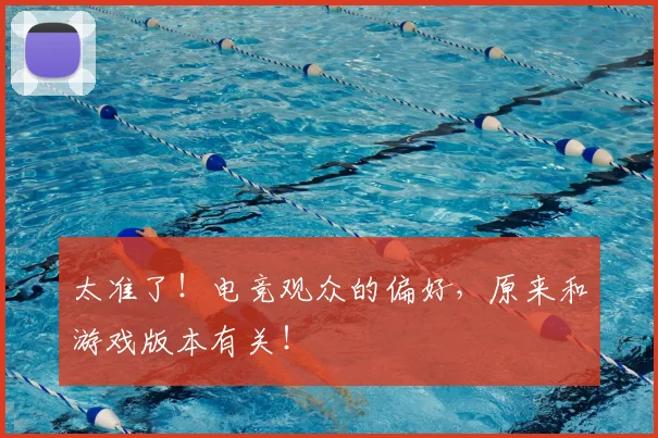 太准了！电竞观众的偏好，原来和游戏版本有关！