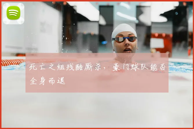 死亡之组残酷厮杀，豪门球队能否全身而退