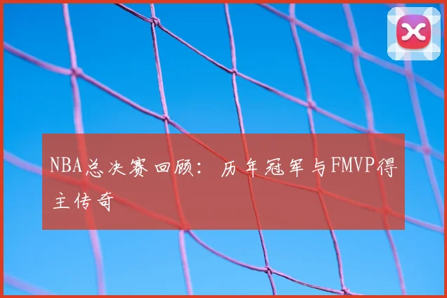 NBA总决赛回顾:历年冠军与FMVP得主传奇