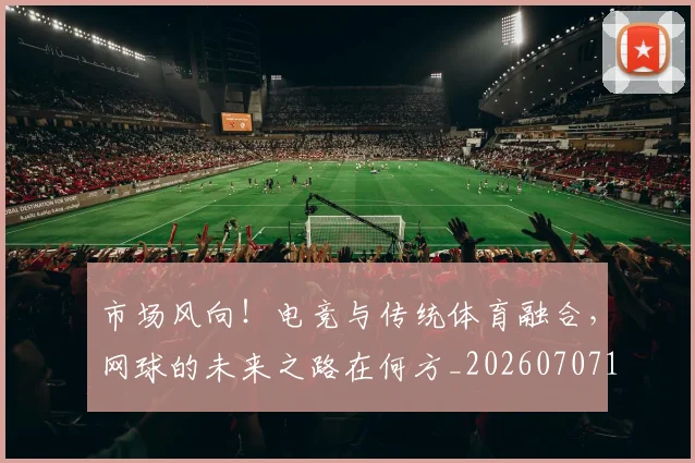 市场风向!电竞与传统体育融合,网球的未来之路在何方_20260707151504