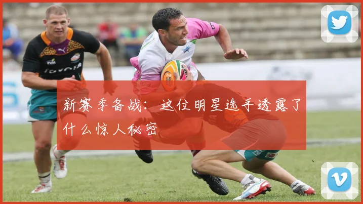 新赛季备战：这位明星选手透露了什么惊人秘密