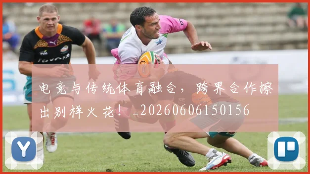 电竞与传统体育融合,跨界合作擦出别样火花!_20260606150156
