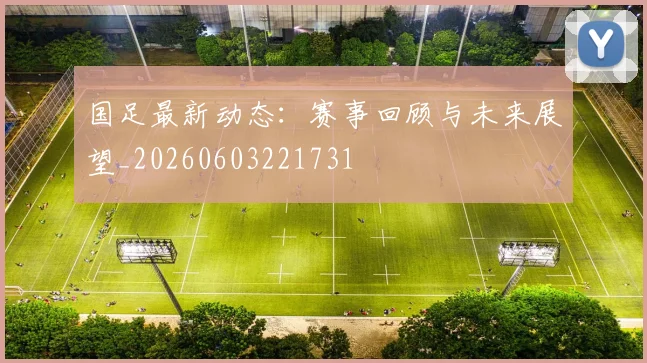国足最新动态:赛事回顾与未来展望_20260603221731
