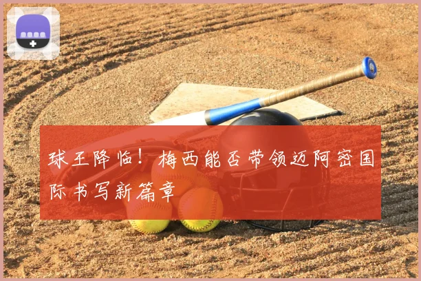 球王降临!梅西能否带领迈阿密国际书写新篇章