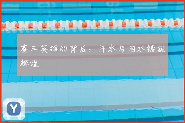 赛车英雄的背后,汗水与泪水铸就辉煌