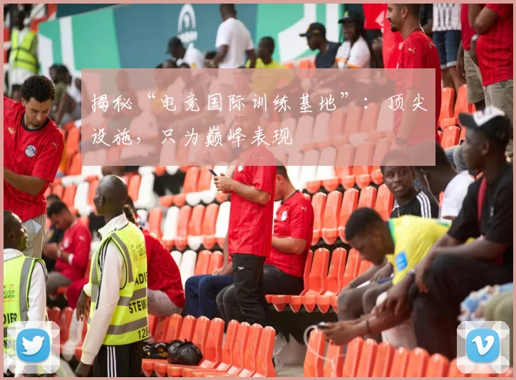 揭秘“电竞国际训练基地”：顶尖设施，只为巅峰表现