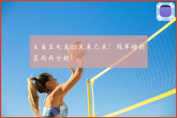东南亚电竞的未来已来！冠军榜新星冉冉升起！