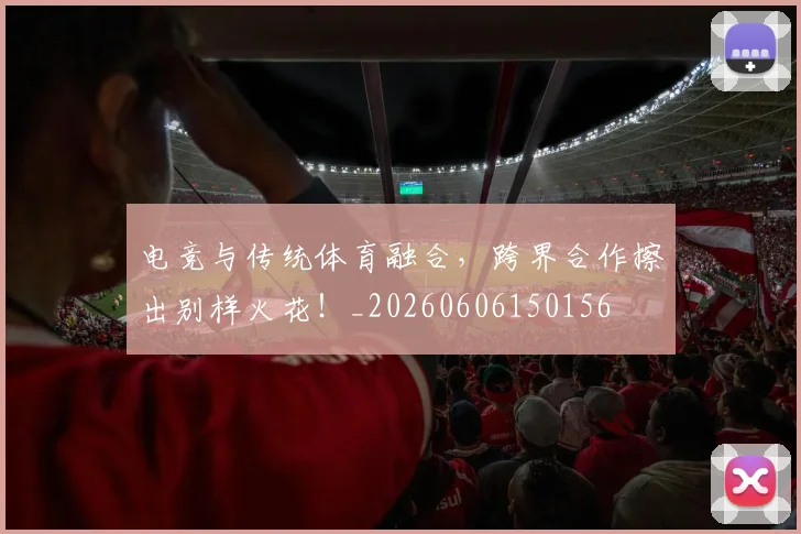 电竞与传统体育融合，跨界合作擦出别样火花！_20260606150156