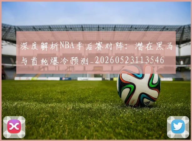 深度解析NBA季后赛对阵:潜在黑马与首轮爆冷预测_20260523113546