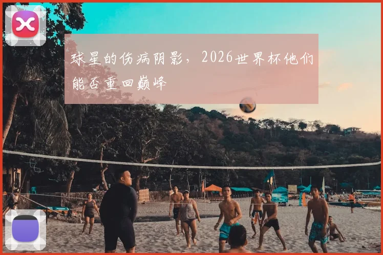 球星的伤病阴影,2026世界杯他们能否重回巅峰